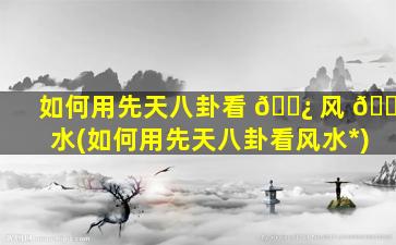 如何用先天八卦看 🌿 风 🌾 水(如何用先天八卦看风水*
)
